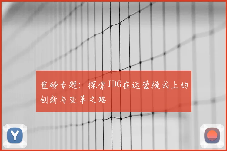 重磅专题：探索JDG在运营模式上的创新与变革之路