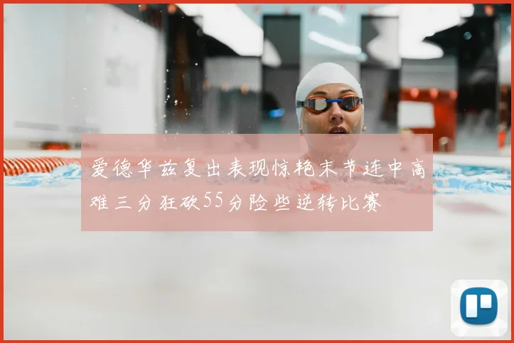 爱德华兹复出表现惊艳末节连中高难三分狂砍55分险些逆转比赛