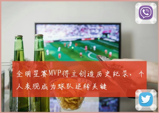全明星赛MVP得主创造历史纪录，个人表现成为球队逆转关键