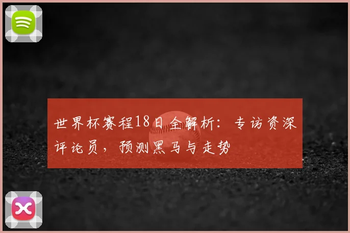 世界杯赛程18日全解析：专访资深评论员，预测黑马与走势