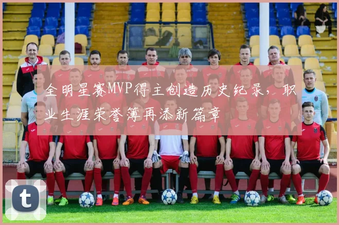 全明星赛MVP得主创造历史纪录，职业生涯荣誉簿再添新篇章