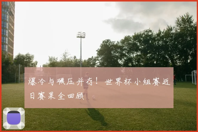 爆冷与碾压并存!世界杯小组赛近日赛果全回顾