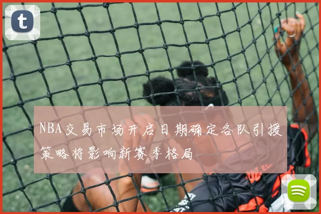 NBA交易市场开启日期确定各队引援策略将影响新赛季格局