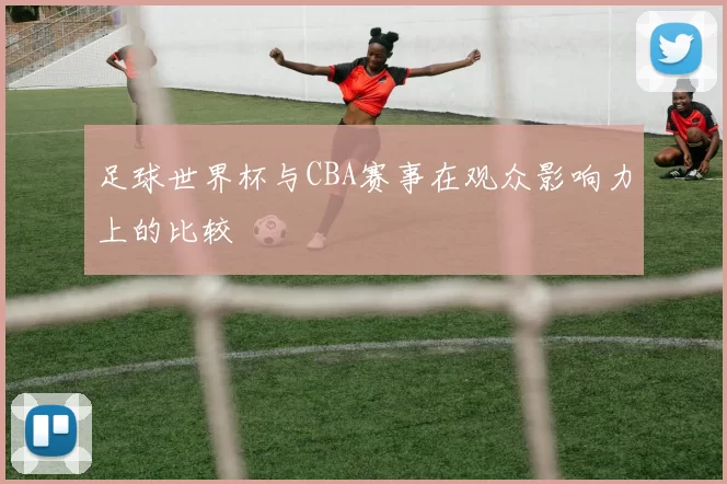 足球世界杯与CBA赛事在观众影响力上的比较
