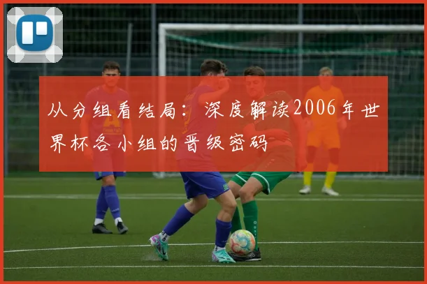 从分组看结局:深度解读2006年世界杯各小组的晋级密码