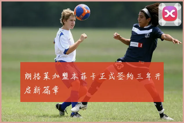 朗格莱加盟本菲卡正式签约三年开启新篇章