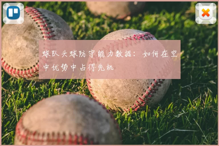 球队头球防守能力数据：如何在空中优势中占得先机