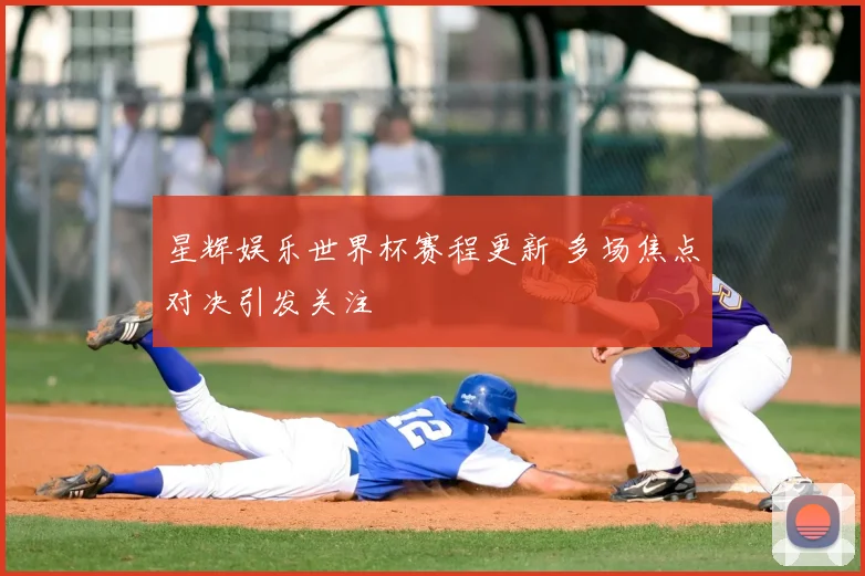 星辉娱乐世界杯赛程更新 多场焦点对决引发关注
