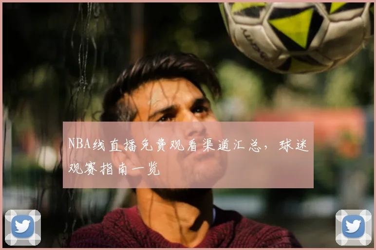 NBA线直播免费观看渠道汇总，球迷观赛指南一览