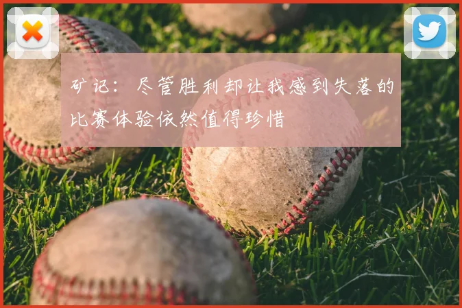 矿记:尽管胜利却让我感到失落的比赛体验依然值得珍惜