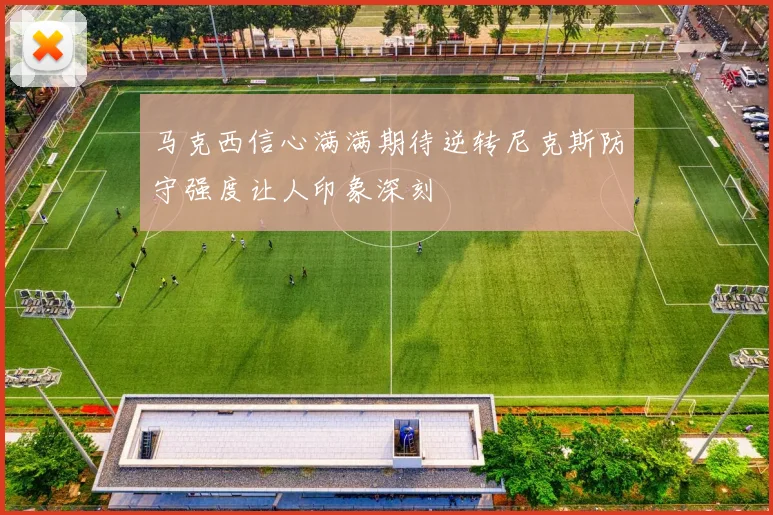 马克西信心满满期待逆转尼克斯防守强度让人印象深刻