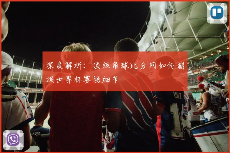 深度解析:顶级角球比分网如何捕捉世界杯赛场细节