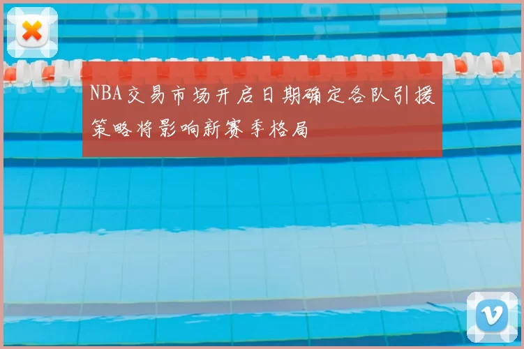 NBA交易市场开启日期确定各队引援策略将影响新赛季格局