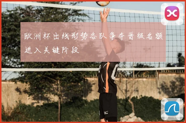 欧洲杯出线形势各队争夺晋级名额进入关键阶段