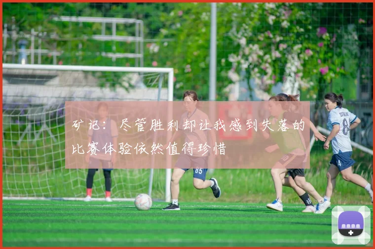 矿记:尽管胜利却让我感到失落的比赛体验依然值得珍惜