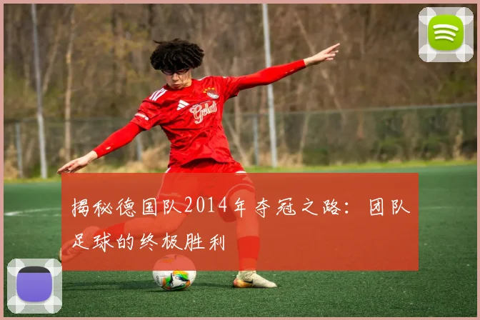 揭秘德国队2014年夺冠之路:团队足球的终极胜利