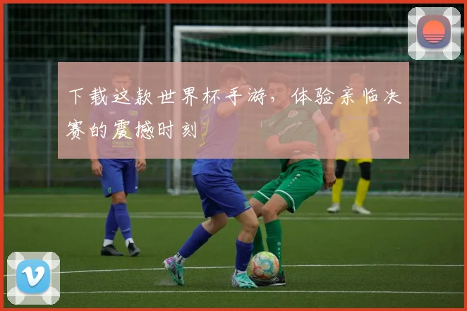 下载这款世界杯手游，体验亲临决赛的震撼时刻