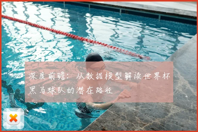 深度前瞻:从数据模型解读世界杯黑马球队的潜在路径