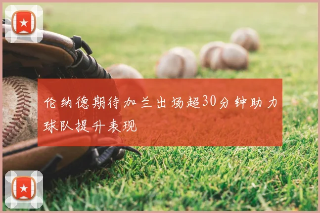 伦纳德期待加兰出场超30分钟助力球队提升表现