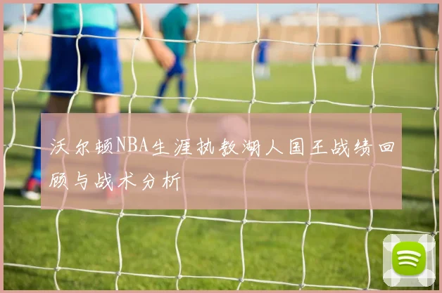 沃尔顿NBA生涯执教湖人国王战绩回顾与战术分析