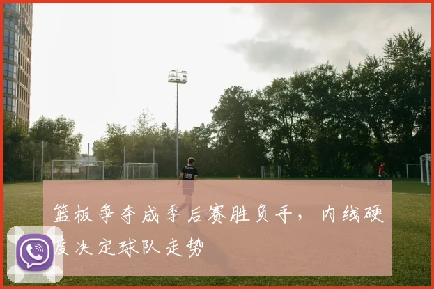 篮板争夺成季后赛胜负手，内线硬度决定球队走势