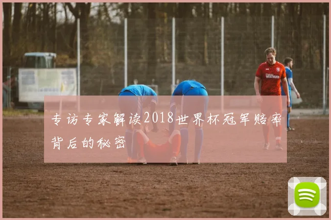 专访专家解读2018世界杯冠军赔率背后的秘密