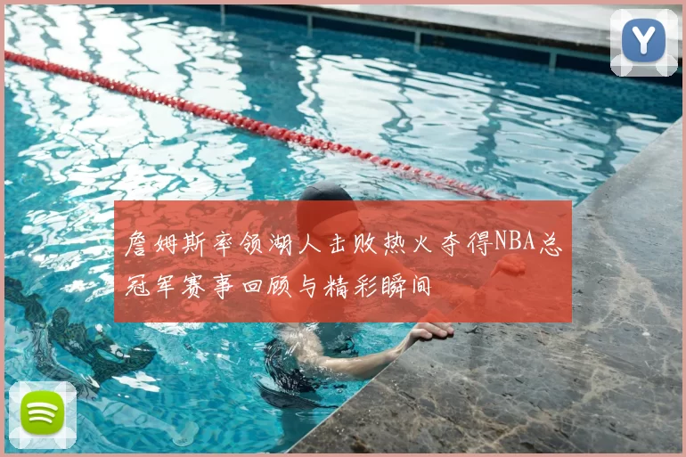 詹姆斯率领湖人击败热火夺得NBA总冠军赛事回顾与精彩瞬间