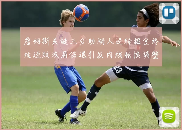 詹姆斯关键三分助湖人逆转掘金终结连败浓眉伤退引发内线轮换调整