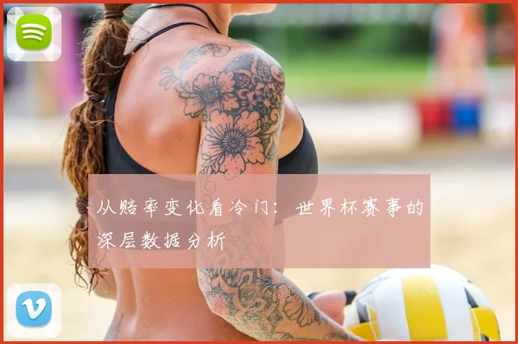 从赔率变化看冷门:世界杯赛事的深层数据分析