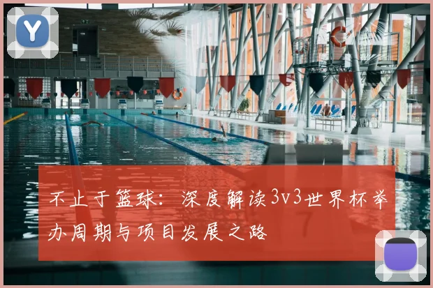 不止于篮球:深度解读3v3世界杯举办周期与项目发展之路