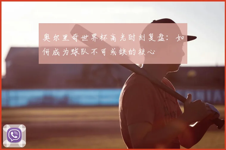 奥尔里奇世界杯高光时刻复盘：如何成为球队不可或缺的核心