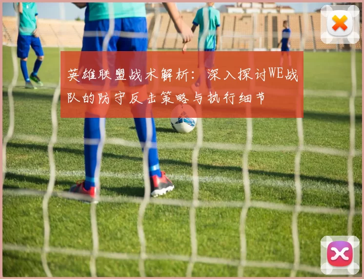 英雄联盟战术解析：深入探讨WE战队的防守反击策略与执行细节