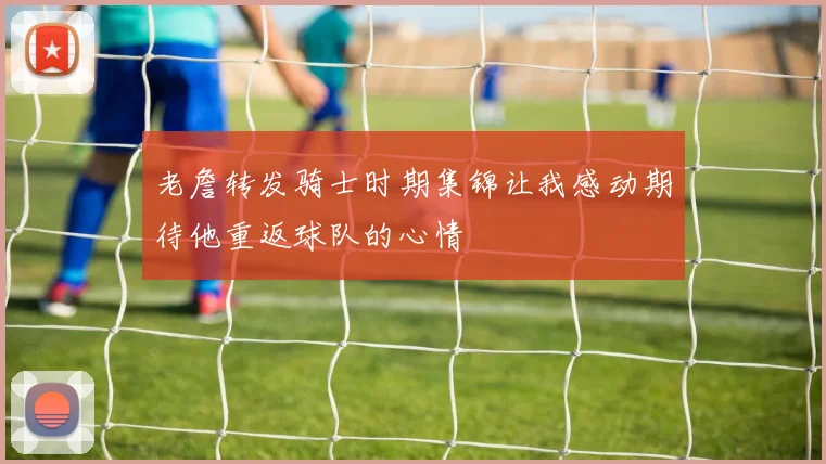 老詹转发骑士时期集锦让我感动期待他重返球队的心情