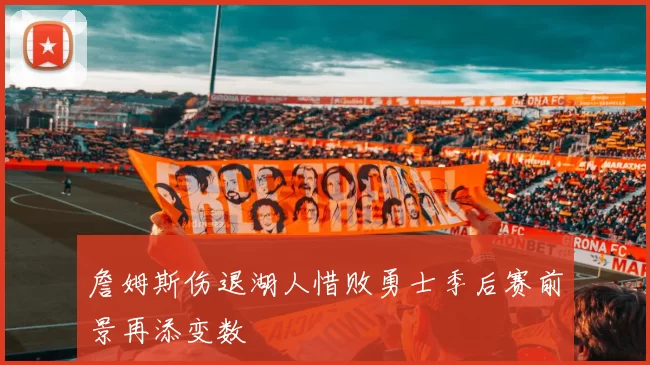 詹姆斯伤退湖人惜败勇士季后赛前景再添变数