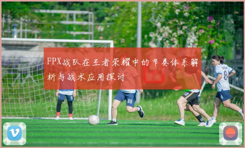 FPX战队在王者荣耀中的节奏体系解析与战术应用探讨