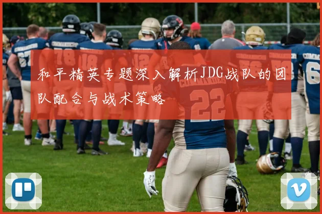 和平精英专题深入解析JDG战队的团队配合与战术策略