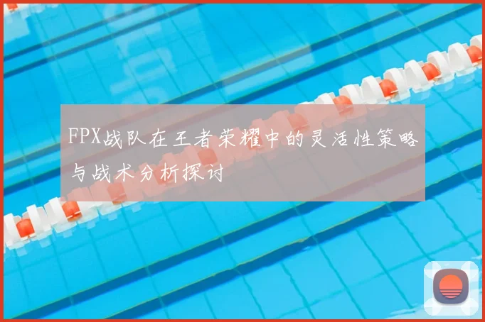 FPX战队在王者荣耀中的灵活性策略与战术分析探讨