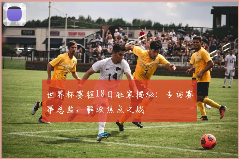 世界杯赛程18日独家揭秘:专访赛事总监,解读焦点之战
