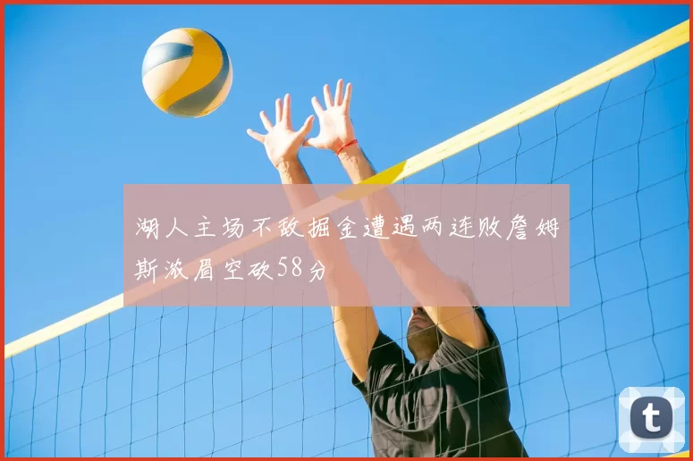 湖人主场不敌掘金遭遇两连败詹姆斯浓眉空砍58分