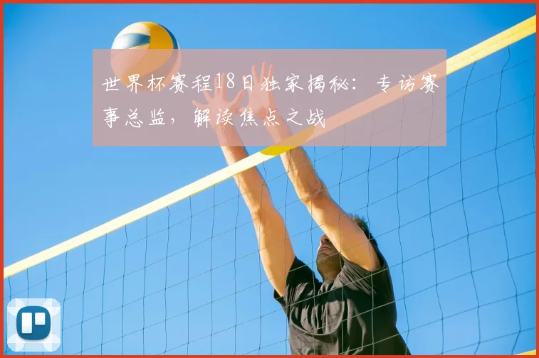 世界杯赛程18日独家揭秘：专访赛事总监，解读焦点之战