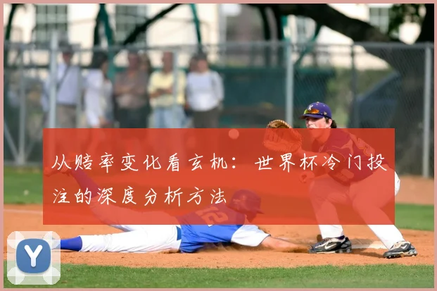 从赔率变化看玄机:世界杯冷门投注的深度分析方法