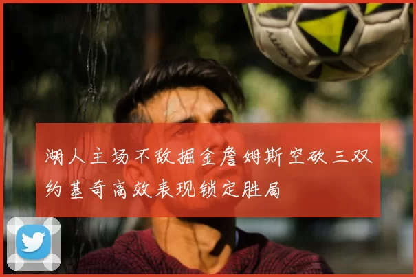 湖人主场不敌掘金詹姆斯空砍三双约基奇高效表现锁定胜局