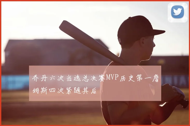 乔丹六次当选总决赛MVP历史第一詹姆斯四次紧随其后