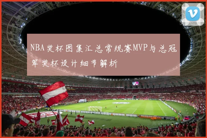 NBA奖杯图集汇总常规赛MVP与总冠军奖杯设计细节解析