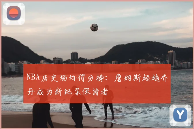 NBA历史场均得分榜：詹姆斯超越乔丹成为新纪录保持者