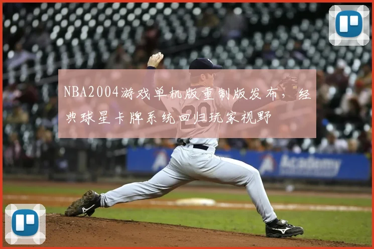 NBA2004游戏单机版重制版发布，经典球星卡牌系统回归玩家视野