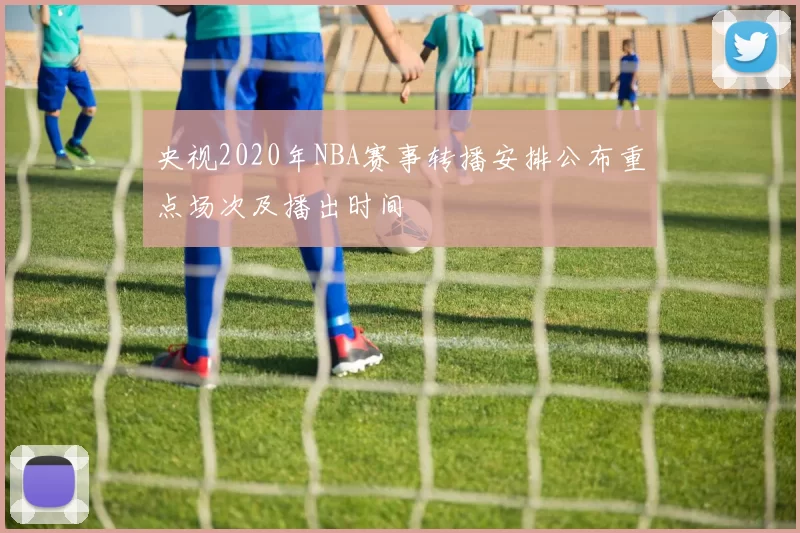 央视2020年NBA赛事转播安排公布重点场次及播出时间