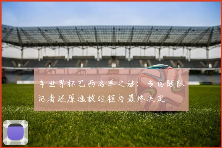 年世界杯巴西名单之谜:专访随队记者还原选拔过程与最终决定
