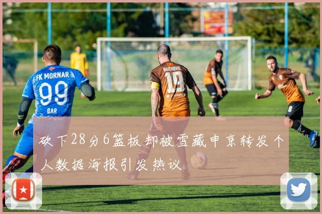 砍下28分6篮板却被雪藏申京转发个人数据海报引发热议