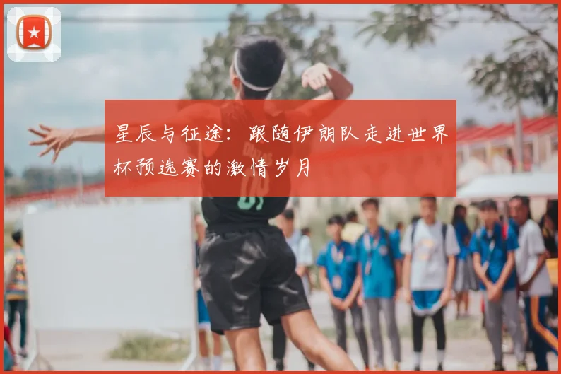 星辰与征途:跟随伊朗队走进世界杯预选赛的激情岁月
